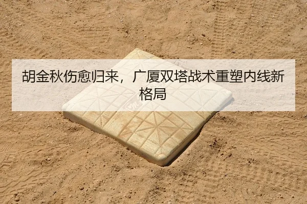 胡金秋伤愈归来，广厦双塔战术重塑内线新格局